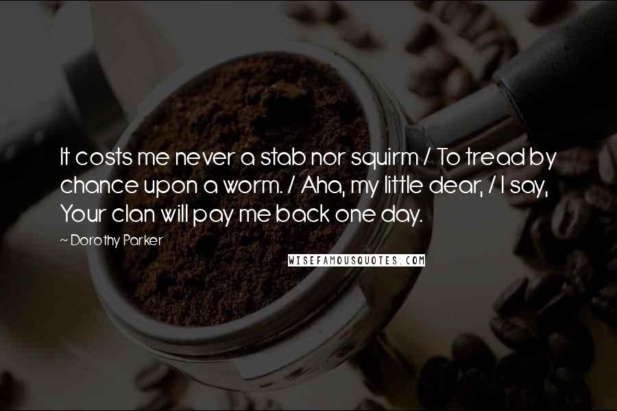 Dorothy Parker Quotes: It costs me never a stab nor squirm / To tread by chance upon a worm. / Aha, my little dear, / I say, Your clan will pay me back one day.