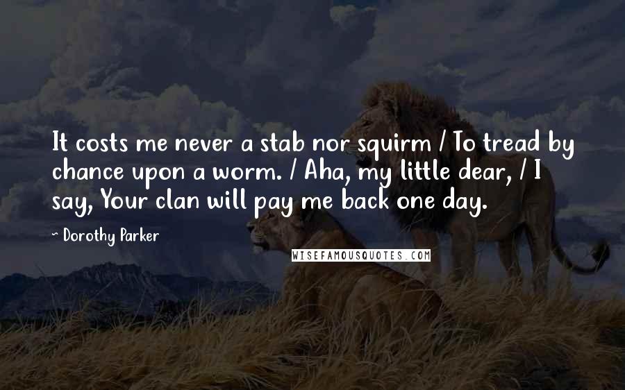 Dorothy Parker Quotes: It costs me never a stab nor squirm / To tread by chance upon a worm. / Aha, my little dear, / I say, Your clan will pay me back one day.