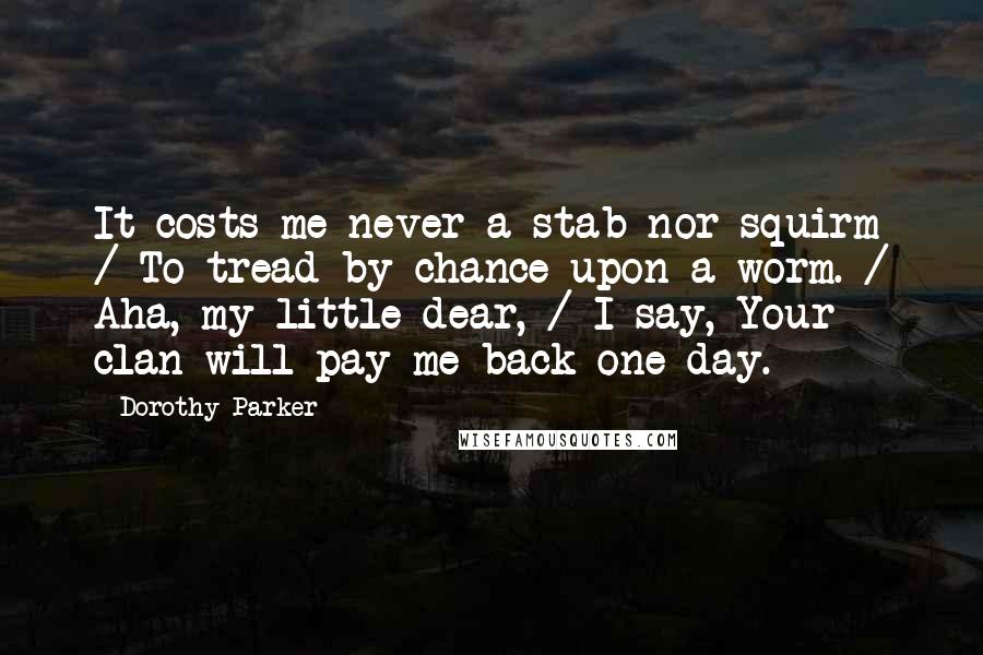 Dorothy Parker Quotes: It costs me never a stab nor squirm / To tread by chance upon a worm. / Aha, my little dear, / I say, Your clan will pay me back one day.