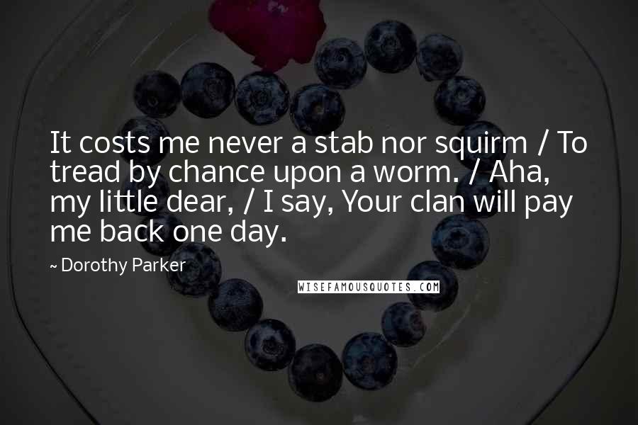 Dorothy Parker Quotes: It costs me never a stab nor squirm / To tread by chance upon a worm. / Aha, my little dear, / I say, Your clan will pay me back one day.