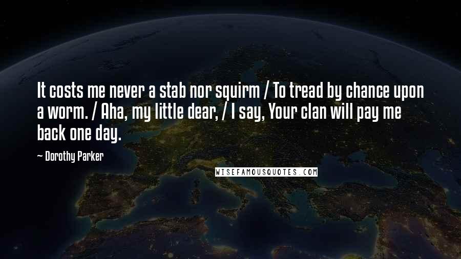 Dorothy Parker Quotes: It costs me never a stab nor squirm / To tread by chance upon a worm. / Aha, my little dear, / I say, Your clan will pay me back one day.