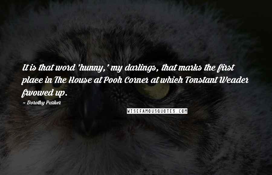 Dorothy Parker Quotes: It is that word 'hunny,' my darlings, that marks the first place in The House at Pooh Corner at which Tonstant Weader fwowed up.