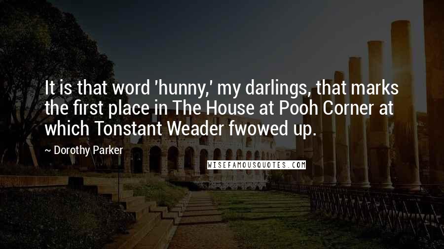 Dorothy Parker Quotes: It is that word 'hunny,' my darlings, that marks the first place in The House at Pooh Corner at which Tonstant Weader fwowed up.