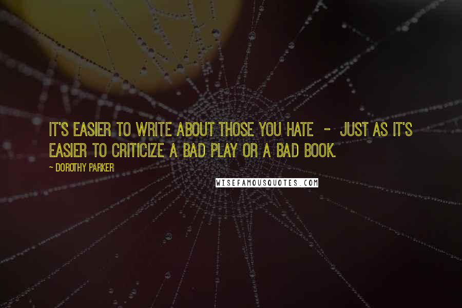 Dorothy Parker Quotes: It's easier to write about those you hate  -  just as it's easier to criticize a bad play or a bad book.