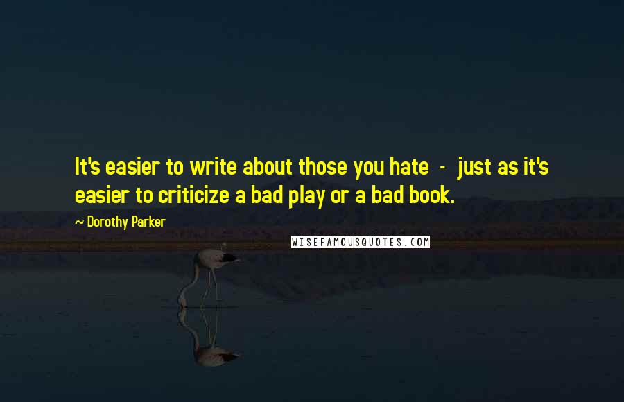 Dorothy Parker Quotes: It's easier to write about those you hate  -  just as it's easier to criticize a bad play or a bad book.