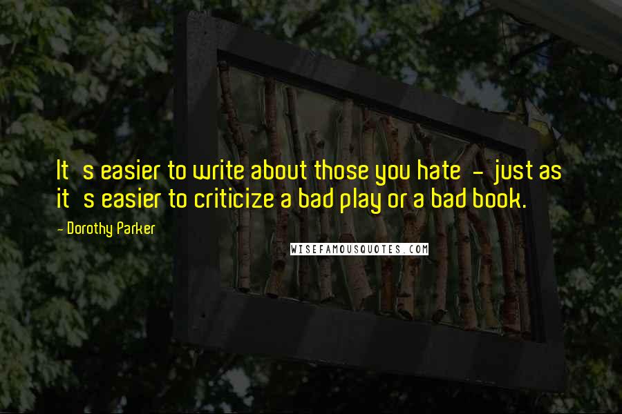 Dorothy Parker Quotes: It's easier to write about those you hate  -  just as it's easier to criticize a bad play or a bad book.