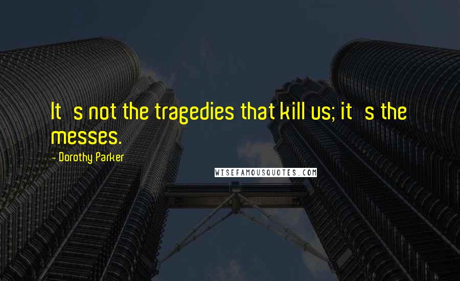 Dorothy Parker Quotes: It's not the tragedies that kill us; it's the messes.