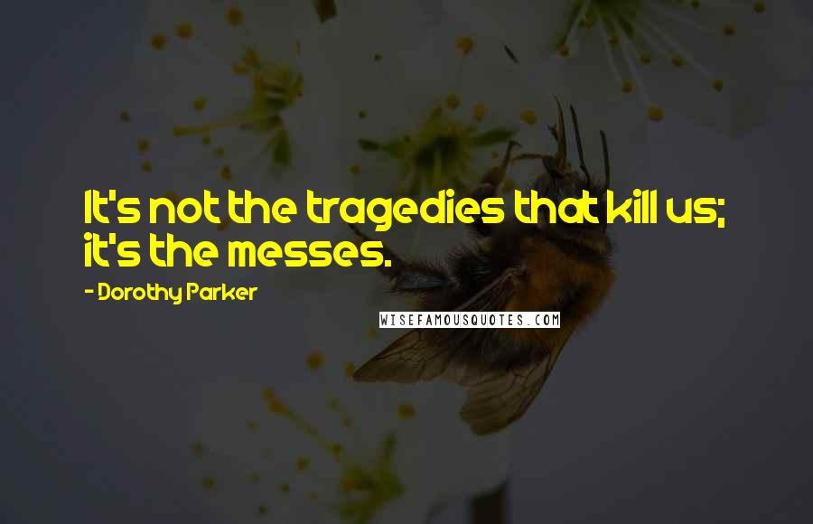Dorothy Parker Quotes: It's not the tragedies that kill us; it's the messes.