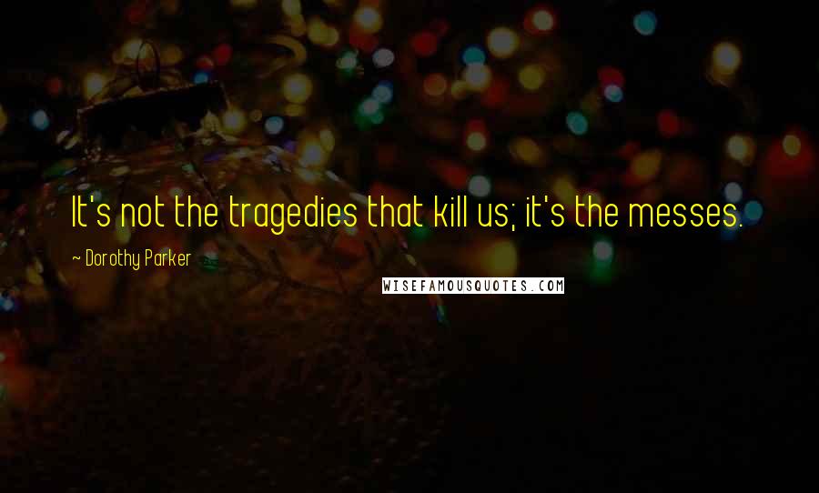 Dorothy Parker Quotes: It's not the tragedies that kill us; it's the messes.