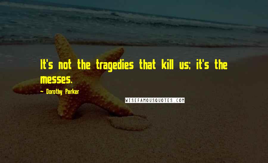 Dorothy Parker Quotes: It's not the tragedies that kill us; it's the messes.