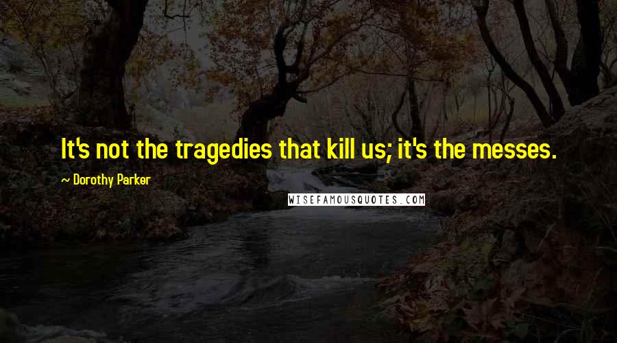 Dorothy Parker Quotes: It's not the tragedies that kill us; it's the messes.