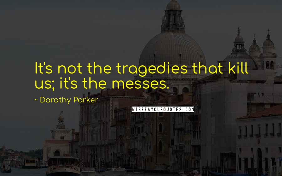 Dorothy Parker Quotes: It's not the tragedies that kill us; it's the messes.