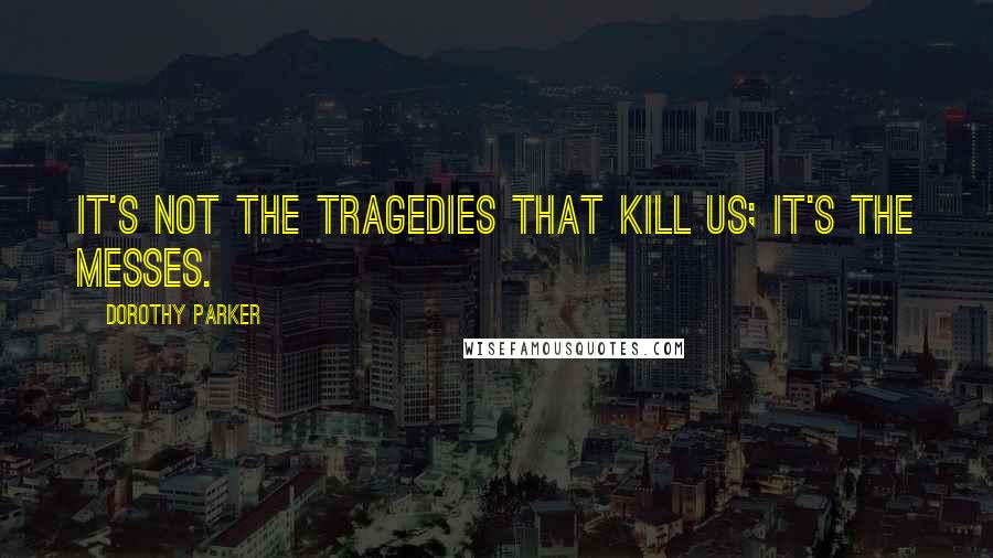 Dorothy Parker Quotes: It's not the tragedies that kill us; it's the messes.