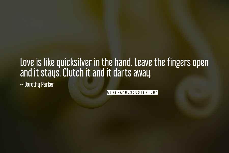 Dorothy Parker Quotes: Love is like quicksilver in the hand. Leave the fingers open and it stays. Clutch it and it darts away.