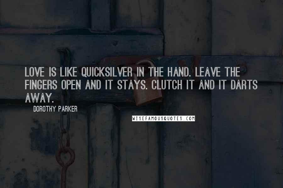Dorothy Parker Quotes: Love is like quicksilver in the hand. Leave the fingers open and it stays. Clutch it and it darts away.