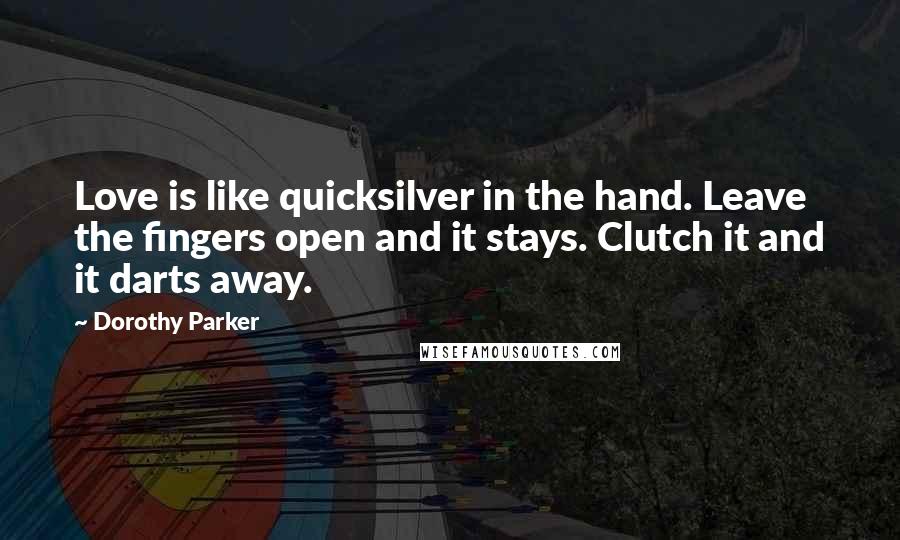 Dorothy Parker Quotes: Love is like quicksilver in the hand. Leave the fingers open and it stays. Clutch it and it darts away.