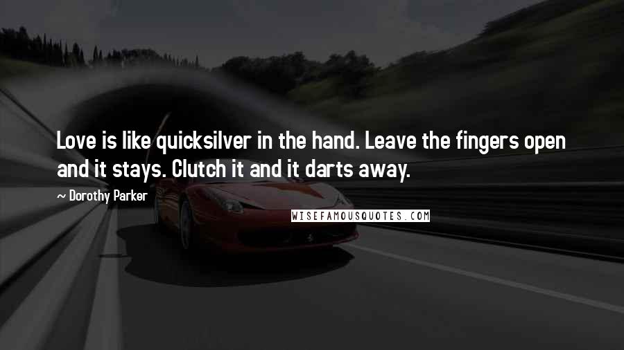 Dorothy Parker Quotes: Love is like quicksilver in the hand. Leave the fingers open and it stays. Clutch it and it darts away.