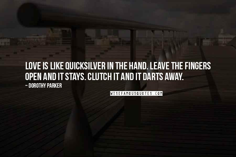Dorothy Parker Quotes: Love is like quicksilver in the hand. Leave the fingers open and it stays. Clutch it and it darts away.