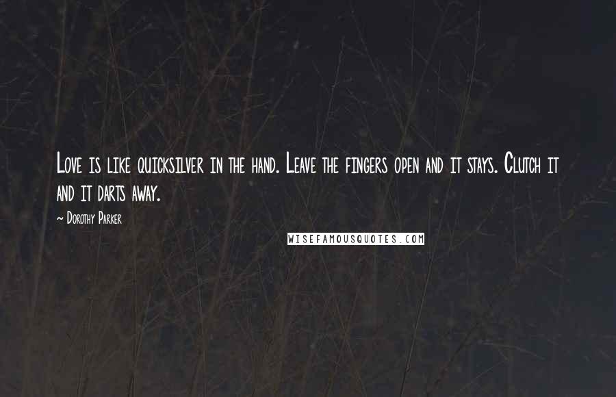 Dorothy Parker Quotes: Love is like quicksilver in the hand. Leave the fingers open and it stays. Clutch it and it darts away.