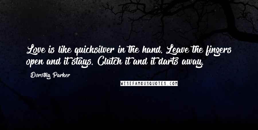 Dorothy Parker Quotes: Love is like quicksilver in the hand. Leave the fingers open and it stays. Clutch it and it darts away.