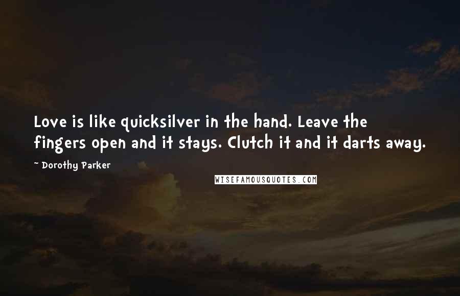 Dorothy Parker Quotes: Love is like quicksilver in the hand. Leave the fingers open and it stays. Clutch it and it darts away.