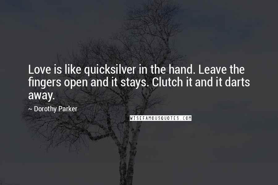 Dorothy Parker Quotes: Love is like quicksilver in the hand. Leave the fingers open and it stays. Clutch it and it darts away.