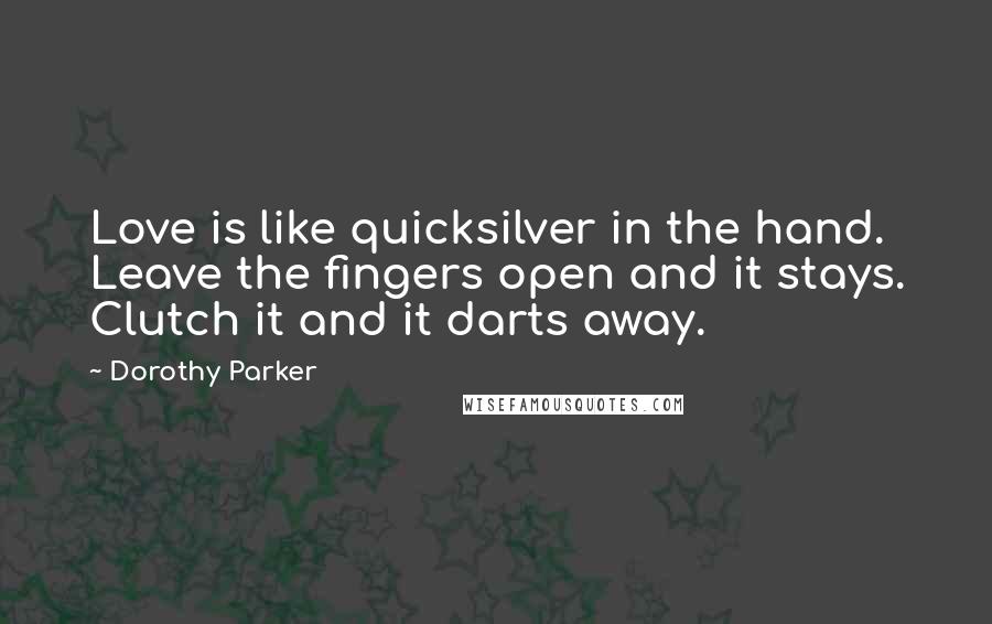 Dorothy Parker Quotes: Love is like quicksilver in the hand. Leave the fingers open and it stays. Clutch it and it darts away.