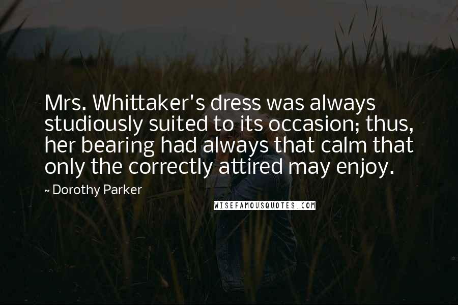 Dorothy Parker Quotes: Mrs. Whittaker's dress was always studiously suited to its occasion; thus, her bearing had always that calm that only the correctly attired may enjoy.