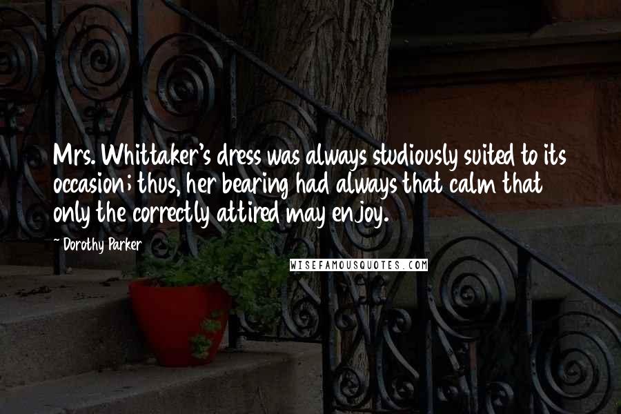 Dorothy Parker Quotes: Mrs. Whittaker's dress was always studiously suited to its occasion; thus, her bearing had always that calm that only the correctly attired may enjoy.