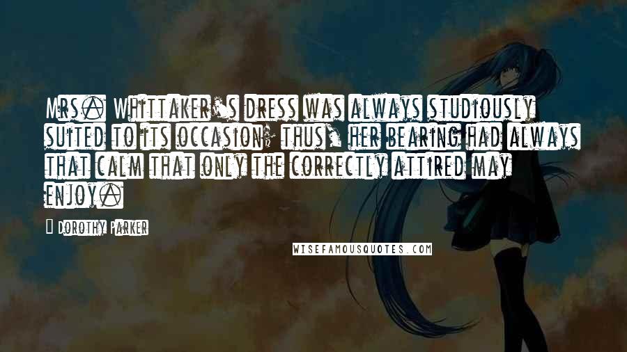 Dorothy Parker Quotes: Mrs. Whittaker's dress was always studiously suited to its occasion; thus, her bearing had always that calm that only the correctly attired may enjoy.