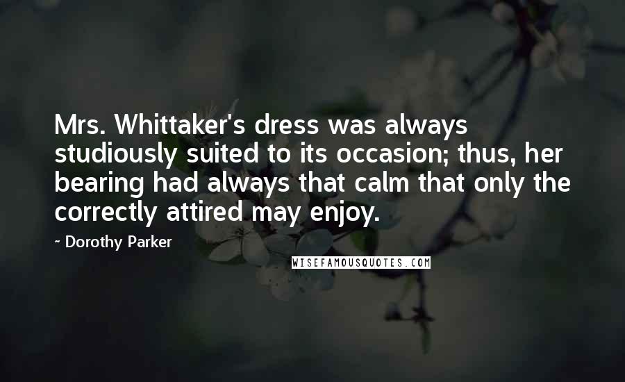 Dorothy Parker Quotes: Mrs. Whittaker's dress was always studiously suited to its occasion; thus, her bearing had always that calm that only the correctly attired may enjoy.