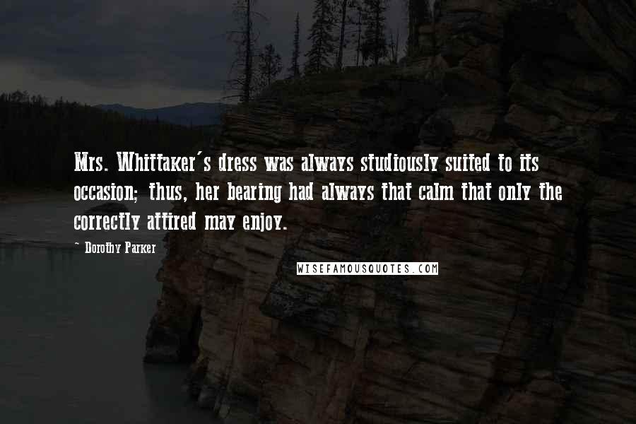 Dorothy Parker Quotes: Mrs. Whittaker's dress was always studiously suited to its occasion; thus, her bearing had always that calm that only the correctly attired may enjoy.