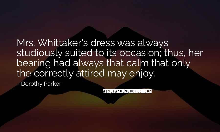 Dorothy Parker Quotes: Mrs. Whittaker's dress was always studiously suited to its occasion; thus, her bearing had always that calm that only the correctly attired may enjoy.