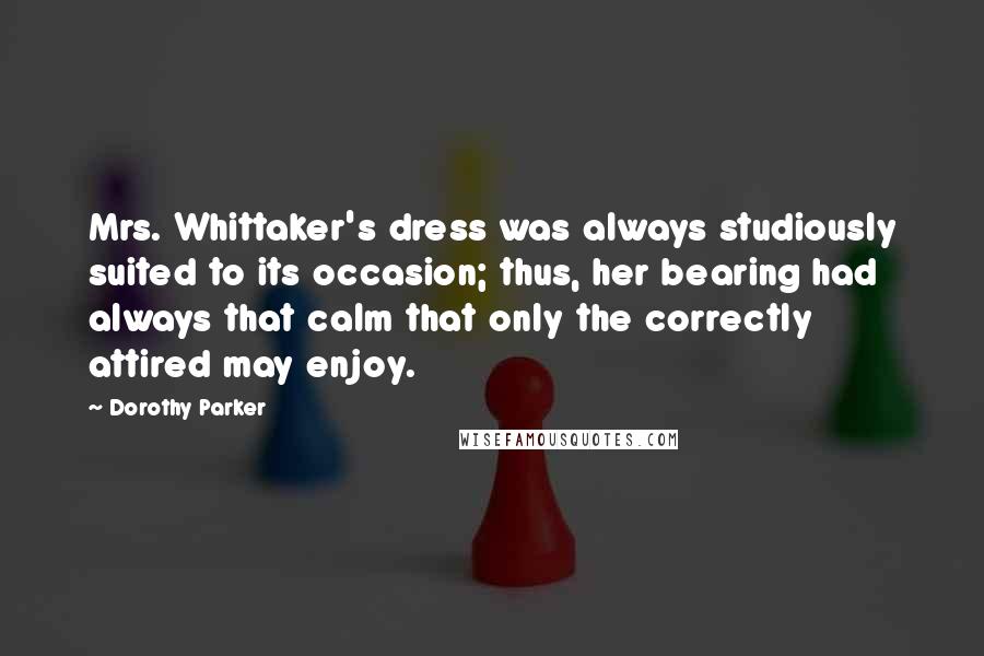 Dorothy Parker Quotes: Mrs. Whittaker's dress was always studiously suited to its occasion; thus, her bearing had always that calm that only the correctly attired may enjoy.