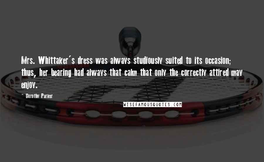 Dorothy Parker Quotes: Mrs. Whittaker's dress was always studiously suited to its occasion; thus, her bearing had always that calm that only the correctly attired may enjoy.