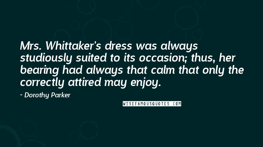 Dorothy Parker Quotes: Mrs. Whittaker's dress was always studiously suited to its occasion; thus, her bearing had always that calm that only the correctly attired may enjoy.