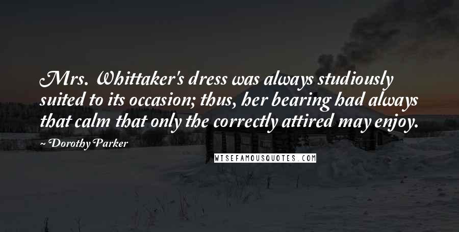 Dorothy Parker Quotes: Mrs. Whittaker's dress was always studiously suited to its occasion; thus, her bearing had always that calm that only the correctly attired may enjoy.