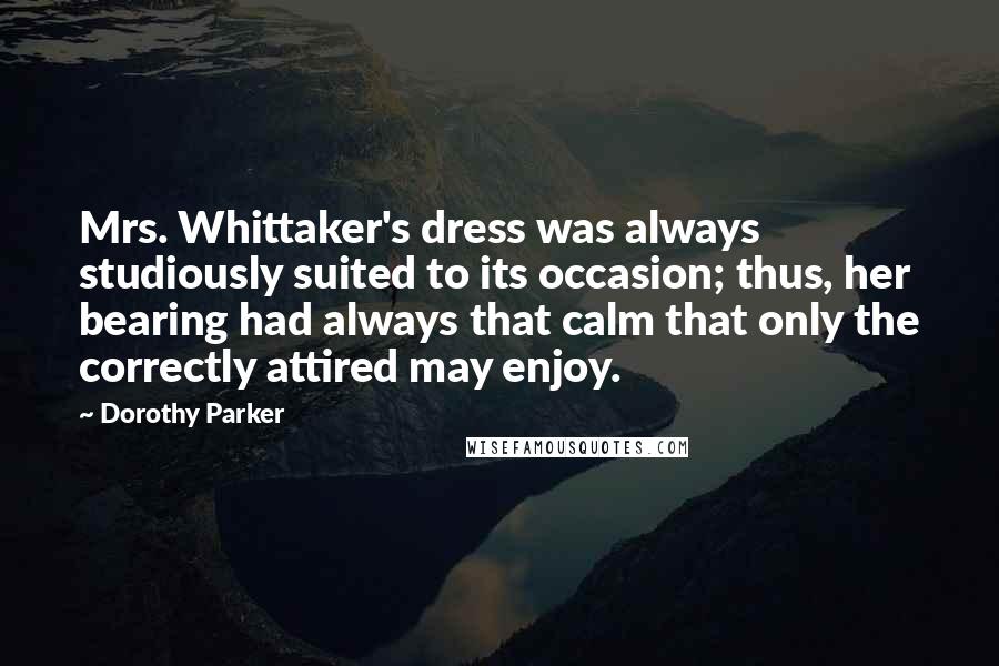 Dorothy Parker Quotes: Mrs. Whittaker's dress was always studiously suited to its occasion; thus, her bearing had always that calm that only the correctly attired may enjoy.