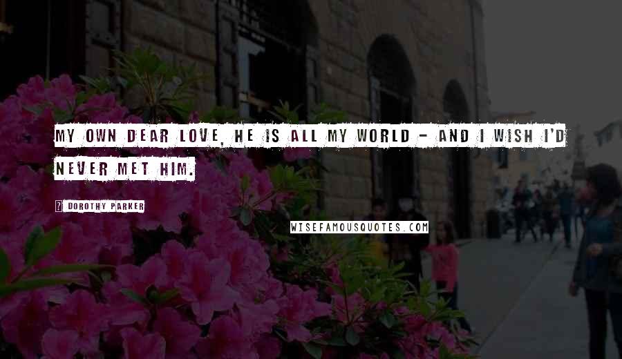 Dorothy Parker Quotes: My own dear love, he is all my world - And I wish I'd never met him.