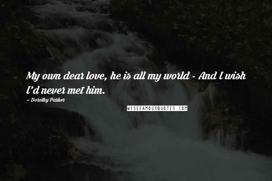 Dorothy Parker Quotes: My own dear love, he is all my world - And I wish I'd never met him.