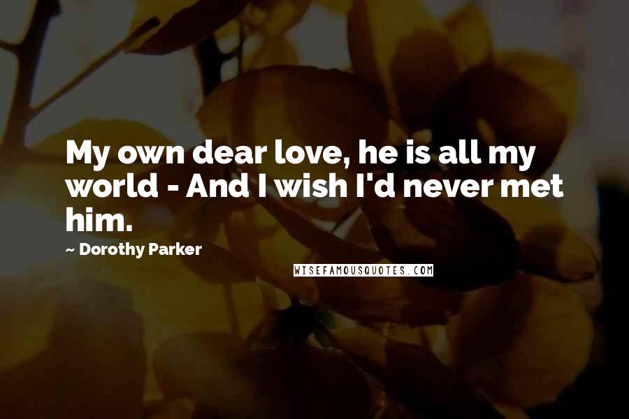 Dorothy Parker Quotes: My own dear love, he is all my world - And I wish I'd never met him.