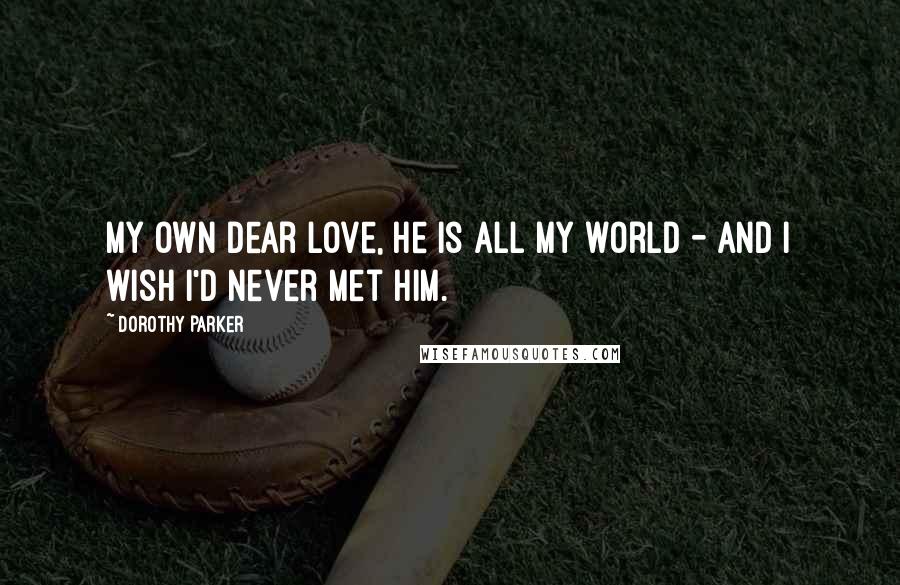 Dorothy Parker Quotes: My own dear love, he is all my world - And I wish I'd never met him.