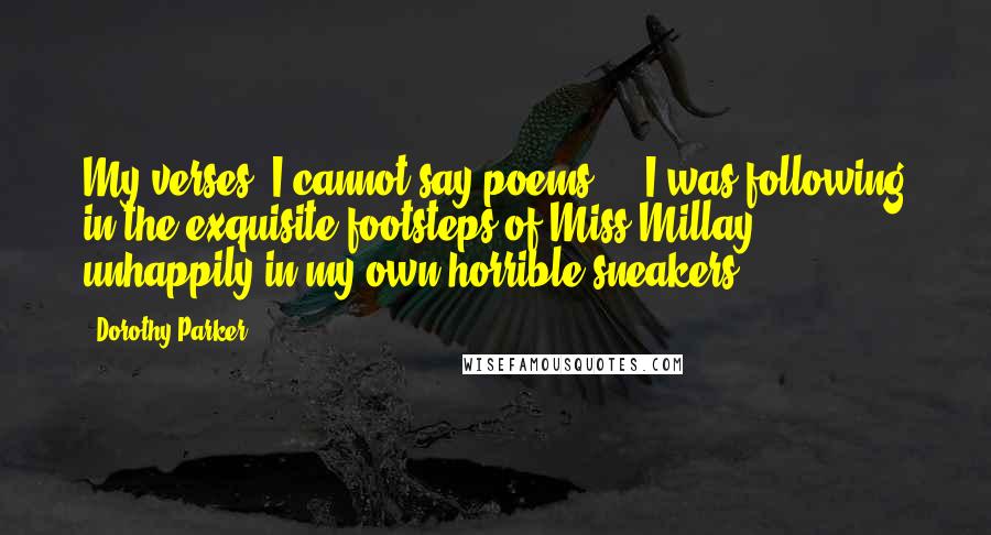 Dorothy Parker Quotes: My verses, I cannot say poems ... I was following in the exquisite footsteps of Miss Millay, unhappily in my own horrible sneakers.