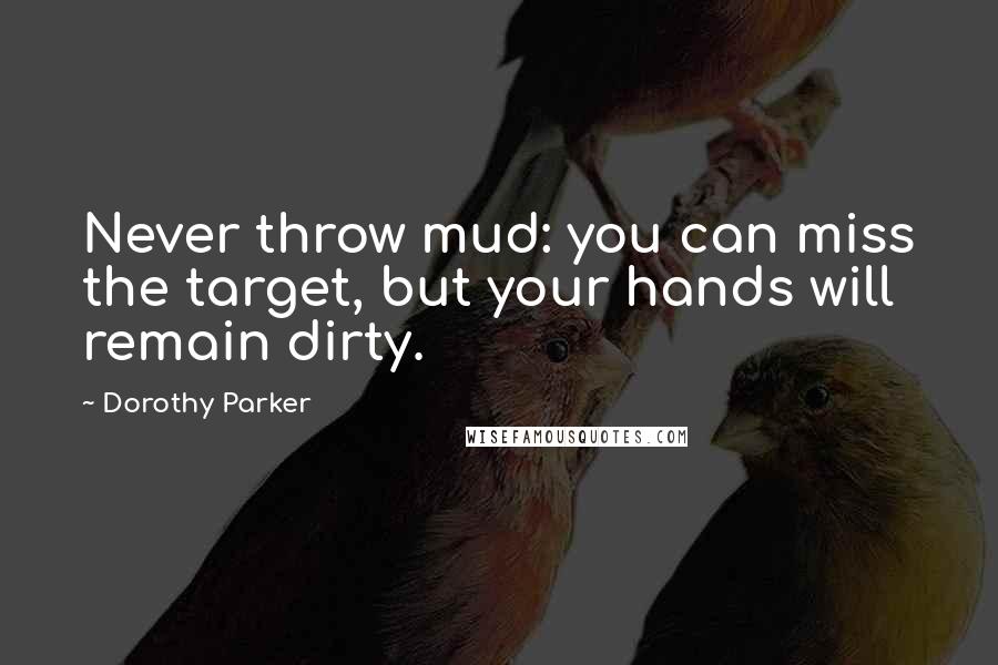 Dorothy Parker Quotes: Never throw mud: you can miss the target, but your hands will remain dirty.