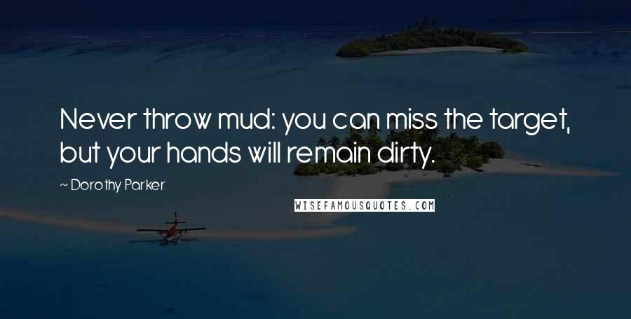 Dorothy Parker Quotes: Never throw mud: you can miss the target, but your hands will remain dirty.
