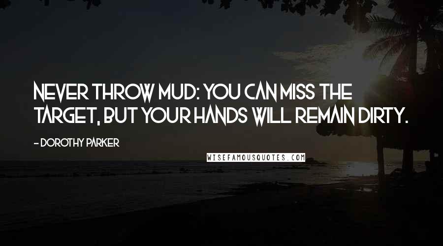 Dorothy Parker Quotes: Never throw mud: you can miss the target, but your hands will remain dirty.