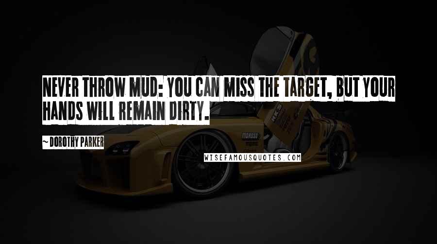 Dorothy Parker Quotes: Never throw mud: you can miss the target, but your hands will remain dirty.