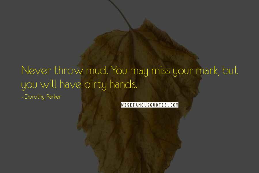 Dorothy Parker Quotes: Never throw mud. You may miss your mark, but you will have dirty hands.