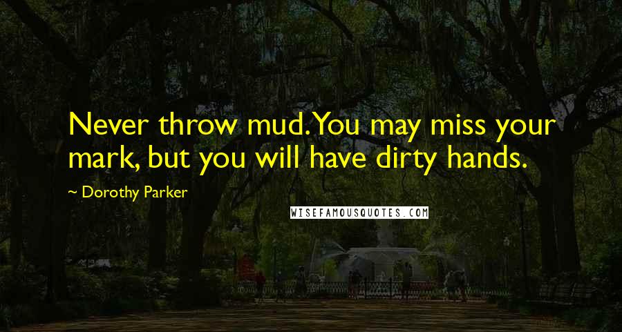 Dorothy Parker Quotes: Never throw mud. You may miss your mark, but you will have dirty hands.