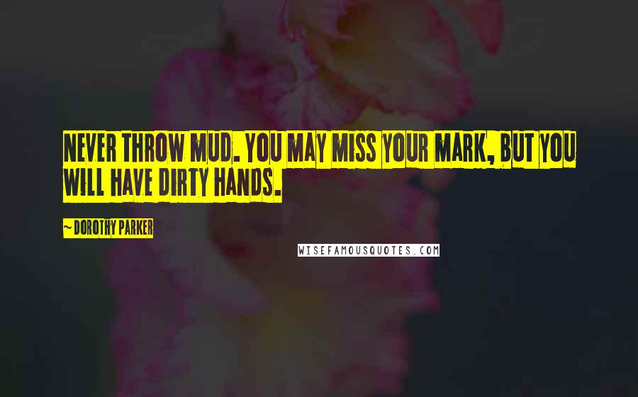 Dorothy Parker Quotes: Never throw mud. You may miss your mark, but you will have dirty hands.